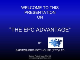 WELCOME TO THIS
PRESENTATION
ON
BY
SAPITWA PROJECT HOUSE (PTY) LTD
“THE EPC ADVANTAGE”
Sapitwa Project House (Pty) Ltd:
www.sapitwaprojecthouse.com
 
