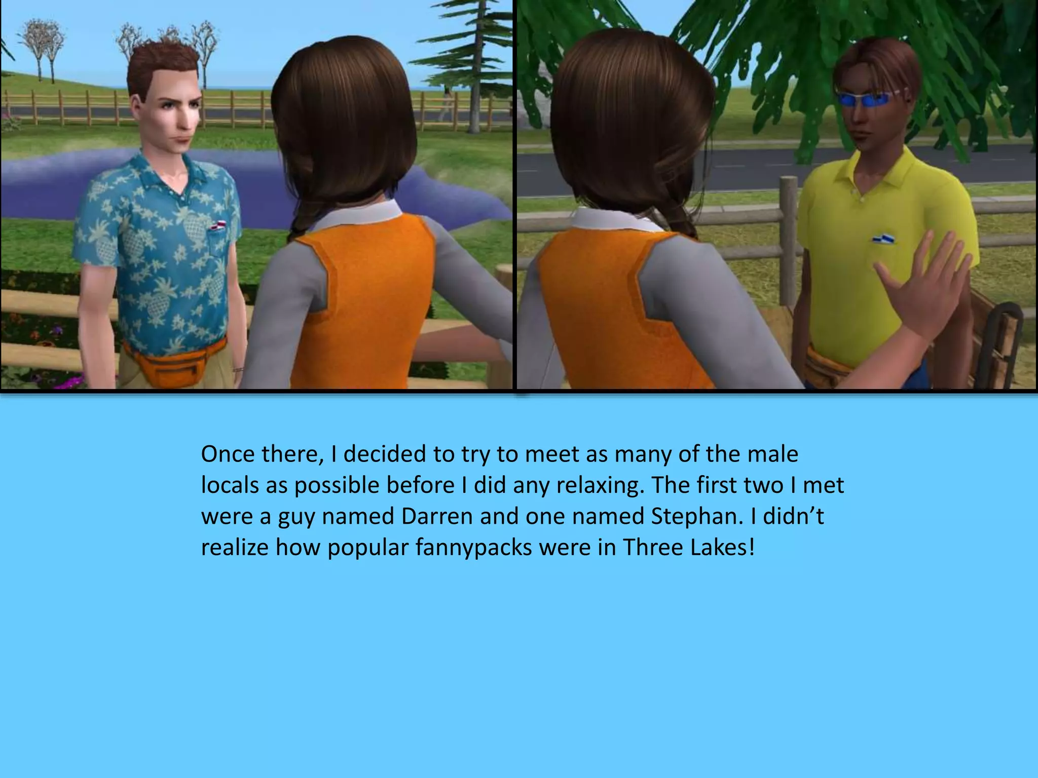 Once there, I decided to try to meet as many of the male
locals as possible before I did any relaxing. The first two I met
were a guy named Darren and one named Stephan. I didn’t
realize how popular fannypacks were in Three Lakes!
 