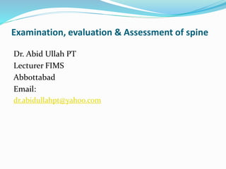 Examination, evaluation & Assessment of spine
Dr. Abid Ullah PT
Lecturer FIMS
Abbottabad
Email:
dr.abidullahpt@yahoo.com
 