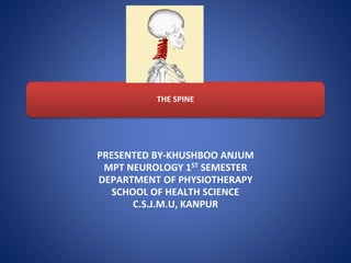 THE SPINE
PRESENTED BY-KHUSHBOO ANJUM
MPT NEUROLOGY 1ST SEMESTER
DEPARTMENT OF PHYSIOTHERAPY
SCHOOL OF HEALTH SCIENCE
C.S.J.M.U, KANPUR
 