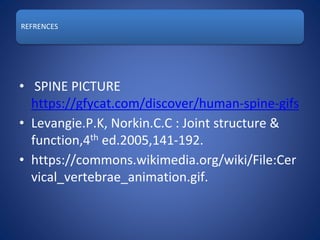 REFRENCES
• SPINE PICTURE
https://gfycat.com/discover/human-spine-gifs
• Levangie.P.K, Norkin.C.C : Joint structure &
function,4th ed.2005,141-192.
• https://commons.wikimedia.org/wiki/File:Cer
vical_vertebrae_animation.gif.
 