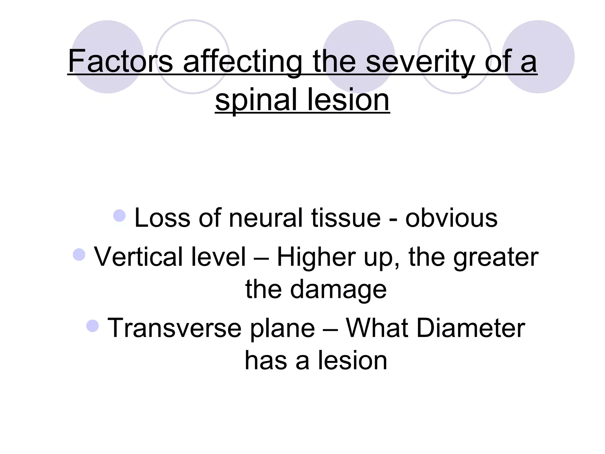 Factors affecting the severity of a spinal lesion Loss of neural tissue - obvious Vertical level – Higher up, the greater the damage Transverse plane – What Diameter has a lesion 