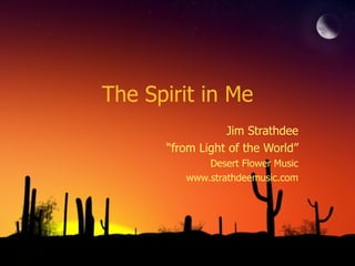 The Spirit in Me Jim Strathdee “ from Light of the World” Desert Flower Music www.strathdeemusic.com 