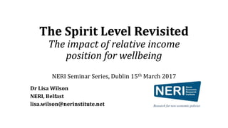 The Spirit Level Revisited
The impact of relative income
position for wellbeing
NERI Seminar Series, Dublin 15th March 2017
Dr Lisa Wilson
NERI, Belfast
lisa.wilson@nerinstitute.net
 