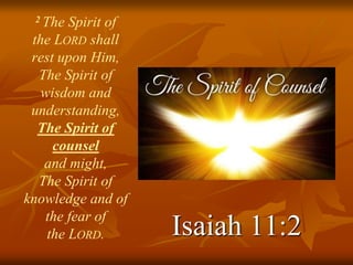 2 The Spirit of
the LORD shall
rest upon Him,
The Spirit of
wisdom and
understanding,
The Spirit of
counsel
and might,
The Spirit of
knowledge and of
the fear of
the LORD. Isaiah 11:2
 
