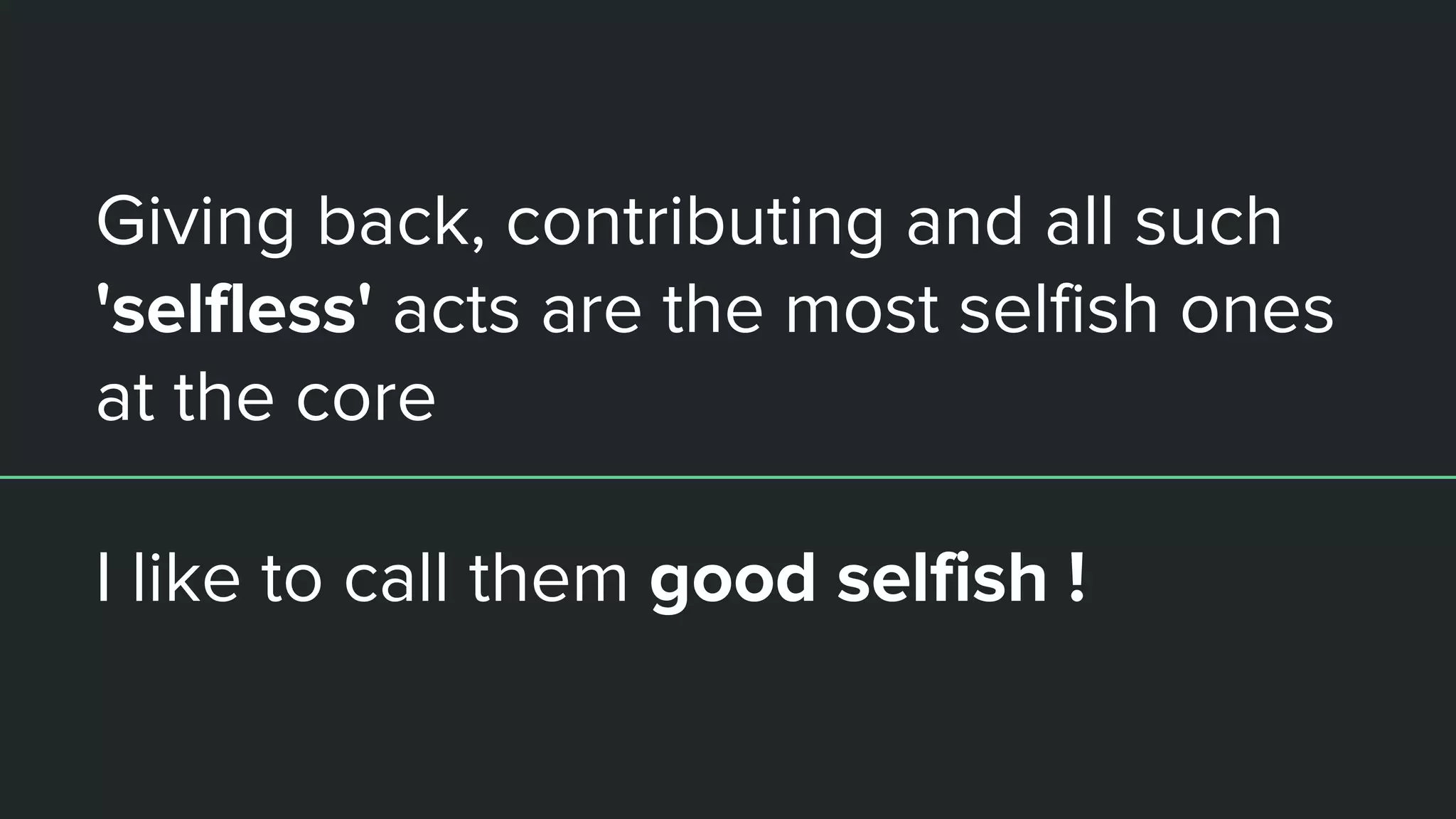 Giving back, contributing and all such
'selfless' acts are the most selfish ones
at the core
I like to call them good selfish !
 