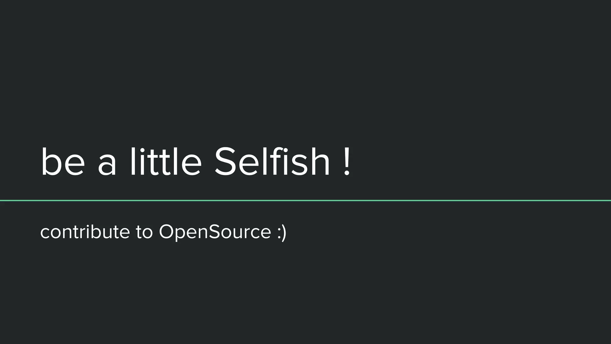 be a little Selfish !
contribute to OpenSource :)
 