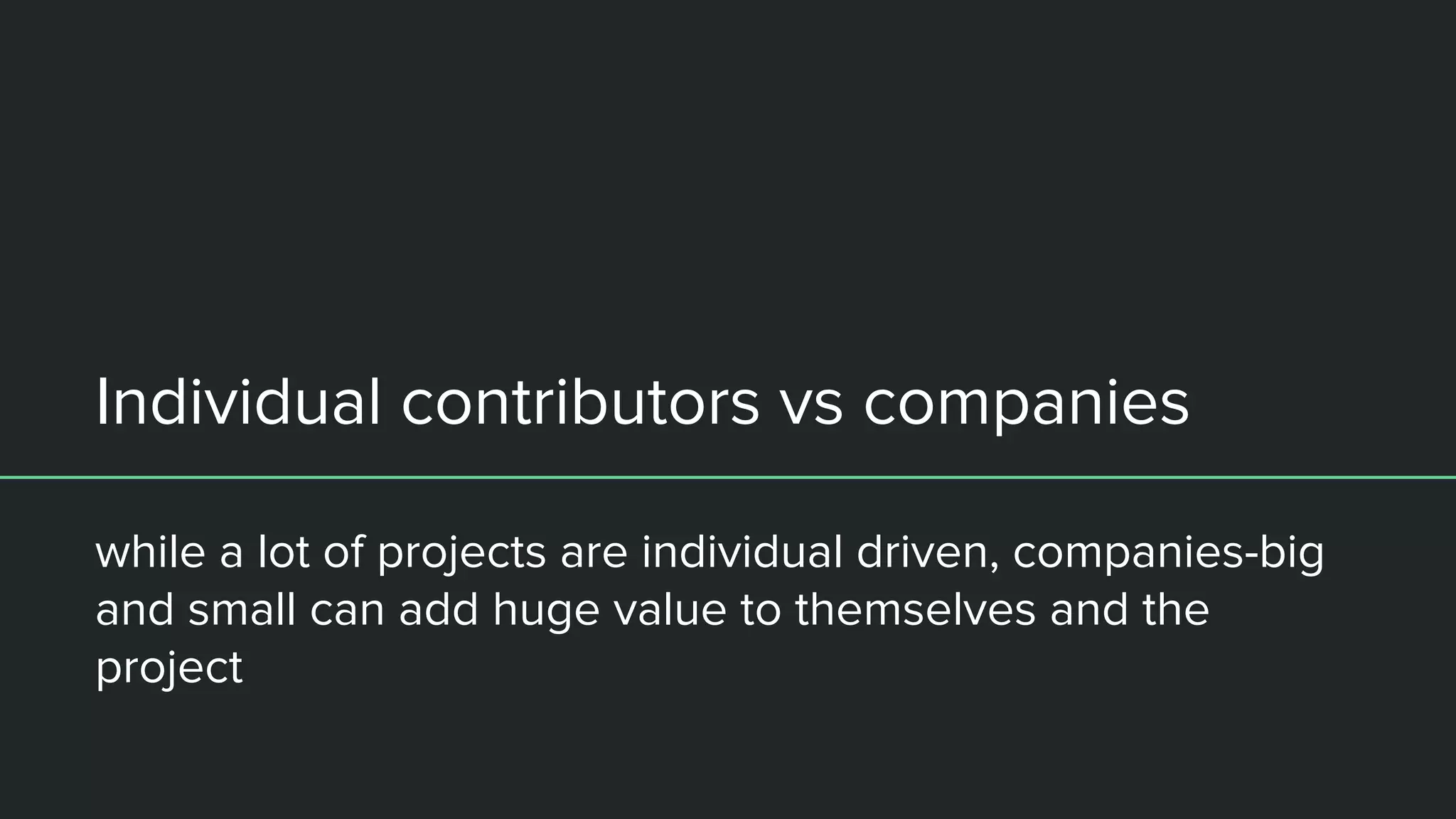 Individual contributors vs companies
while a lot of projects are individual driven, companies-big
and small can add huge value to themselves and the
project
 