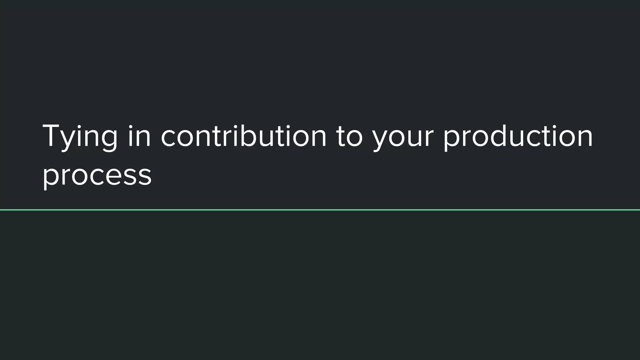 Tying in contribution to your production
process
 