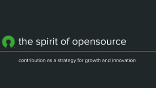 the spirit of opensource
contribution as a strategy for growth and innovation
 