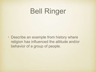 Bell Ringer
• Describe an example from history where
religion has influenced the attitude and/or
behavior of a group of people.
 