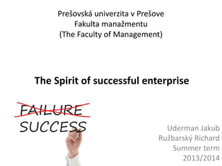 Prešovská univerzita v Prešove
Fakulta manažmentu
(The Faculty of Management)
Uderman Jakub
Ružbarský Richard
Summer term
2013/2014
The Spirit of successful enterprise
 