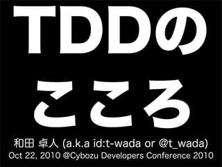 TDDの
こころ和田 卓人 (a.k.a id:t-wada or @t_wada)
Oct 22, 2010 @Cybozu Developers Conference 2010
 