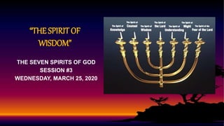 “THE SPIRIT OF
WISDOM”
THE SEVEN SPIRITS OF GOD
SESSION #3
WEDNESDAY, MARCH 25, 2020
 