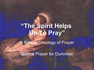 “ The Spirit Helps  Us To Pray” A Biblical Theology of Prayer “ Biblical Prayer for Dummies” 