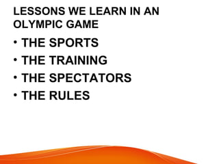 LESSONS WE LEARN IN AN
OLYMPIC GAME
• THE SPORTS
• THE TRAINING
• THE SPECTATORS
• THE RULES
 