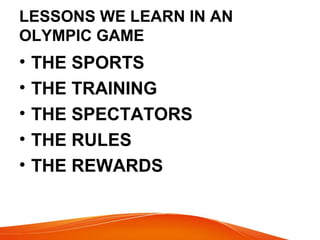 LESSONS WE LEARN IN AN
OLYMPIC GAME
• THE SPORTS
• THE TRAINING
• THE SPECTATORS
• THE RULES
• THE REWARDS
 
