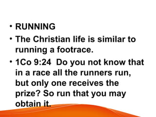 • RUNNING
• The Christian life is similar to
running a footrace.
• 1Co 9:24 Do you not know that
in a race all the runners run,
but only one receives the
prize? So run that you may
obtain it.
 