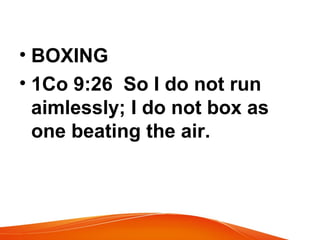 • BOXING
• 1Co 9:26 So I do not run
aimlessly; I do not box as
one beating the air.
 
