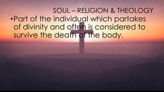 SOUL – RELIGION & THEOLOGY
•Part of the individual which partakes
of divinity and often is considered to
survive the death of the body.
 