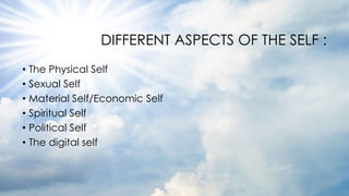 DIFFERENT ASPECTS OF THE SELF :
• The Physical Self
• Sexual Self
• Material Self/Economic Self
• Spiritual Self
• Political Self
• The digital self
 