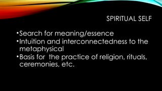 SPIRITUAL SELF
•Search for meaning/essence
•Intuition and interconnectedness to the
metaphysical
•Basis for the practice of religion, rituals,
ceremonies, etc.
 