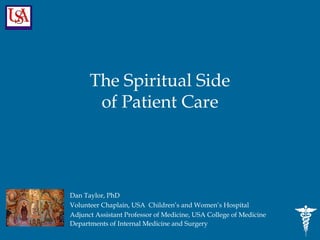 The Spiritual Side
       of Patient Care




Dan Taylor, PhD
Volunteer Chaplain, USA Children’s and Women’s Hospital
Adjunct Assistant Professor of Medicine, USA College of Medicine
Departments of Internal Medicine and Surgery
 