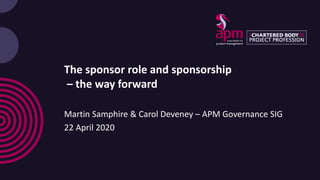The sponsor role and sponsorship
– the way forward
Martin Samphire & Carol Deveney – APM Governance SIG
22 April 2020
 