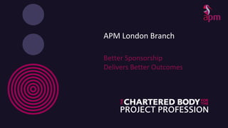 APM London Branch
Better Sponsorship
Delivers Better Outcomes
 