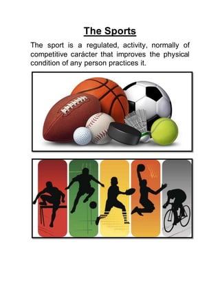 The Sports
The sport is a regulated, activity, normally of
competitive carácter that improves the physical
condition of any person practices it.
 