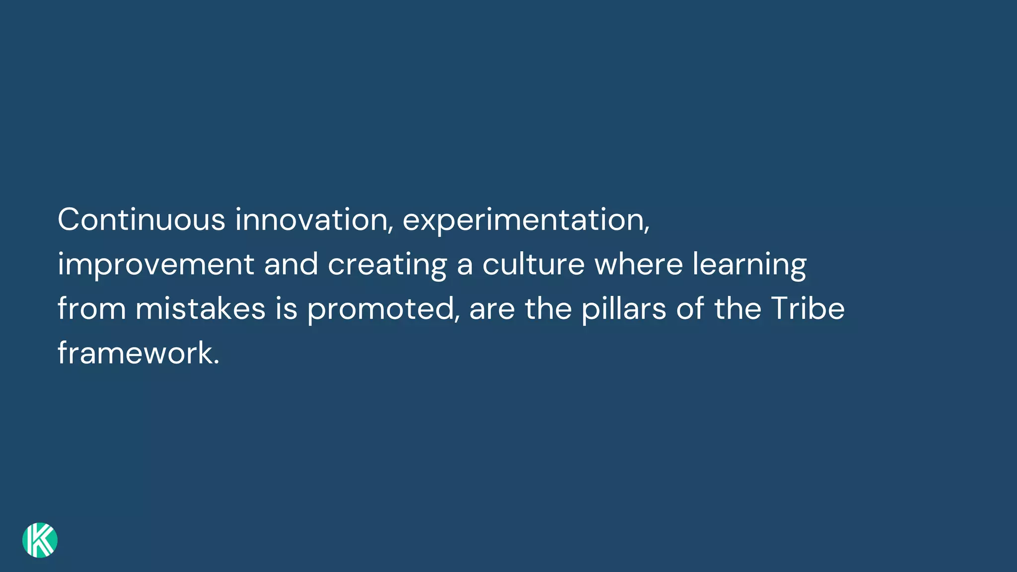 Continuous innovation, experimentation,
improvement and creating a culture where learning
from mistakes is promoted, are the pillars of the Tribe
framework.
 