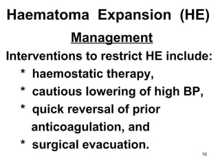 10
Haematoma Expansion (HE)
Management
Interventions to restrict HE include:
* haemostatic therapy,
* cautious lowering of high BP,
* quick reversal of prior
anticoagulation, and
* surgical evacuation.
 