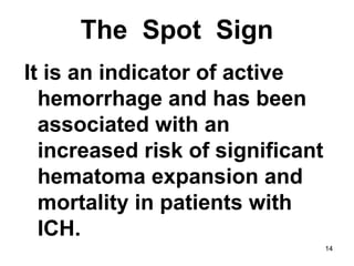 14
The Spot Sign
It is an indicator of active
hemorrhage and has been
associated with an
increased risk of significant
hematoma expansion and
mortality in patients with
ICH.
 