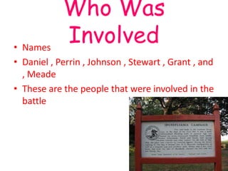 Who Was
• Names
            Involved
• Daniel , Perrin , Johnson , Stewart , Grant , and
  , Meade
• These are the people that were involved in the
  battle
 