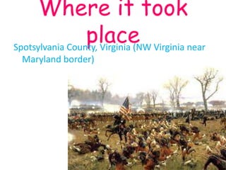 Where it took
                 place Virginia near
Spotsylvania County, Virginia (NW
 Maryland border)
 