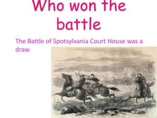 Who won the
       battle
The Battle of Spotsylvania Court House was a
draw
 