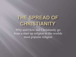 Why and How did Christianity go 
from a start up religion to the worlds 
most popular religion 
 