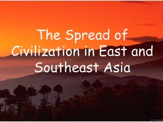 The Spread of
Civilization in East and
    Southeast Asia
 