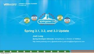 Spring 3.1, 3.2, and 3.3 Update
                                                                                             Josh Long
                                                                                             Spring Developer Advocate, SpringSource, a Division of VMWare
                                                                                             http://www.joshlong.com || @starbuxman || josh.long@springsource.com




            © 2012 SpringOne 2GX 2012. All rights reserved. Do not distribute without permission.

Thursday, January 24, 13
 