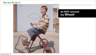 Why Are We Here?



                           do NOT reinvent
                           the Wheel!




                                             6

Thursday, January 24, 13
 