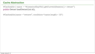 Cache Abstraction
      @Cacheable ( name = “@(sessionKeyUtil).getCurrentSession() + owner”)
      public Owner loadOwner(int id);

      @Cacheable(name = “owners”, condition="name.length < 10")




                                                                             43


Thursday, January 24, 13
 