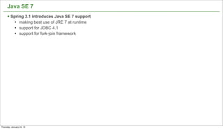 Java SE 7
      § Spring 3.1 introduces Java SE 7 support
             l   making best use of JRE 7 at runtime
             l   support for JDBC 4.1
             l   support for fork-join framework




                                                        49


Thursday, January 24, 13
 