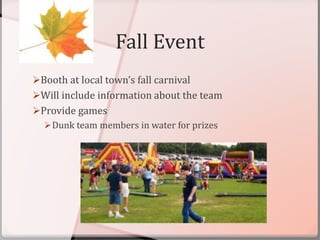 Fall Event
Booth at local town’s fall carnival
Will include information about the team
Provide games
Dunk team members in water for prizes
 