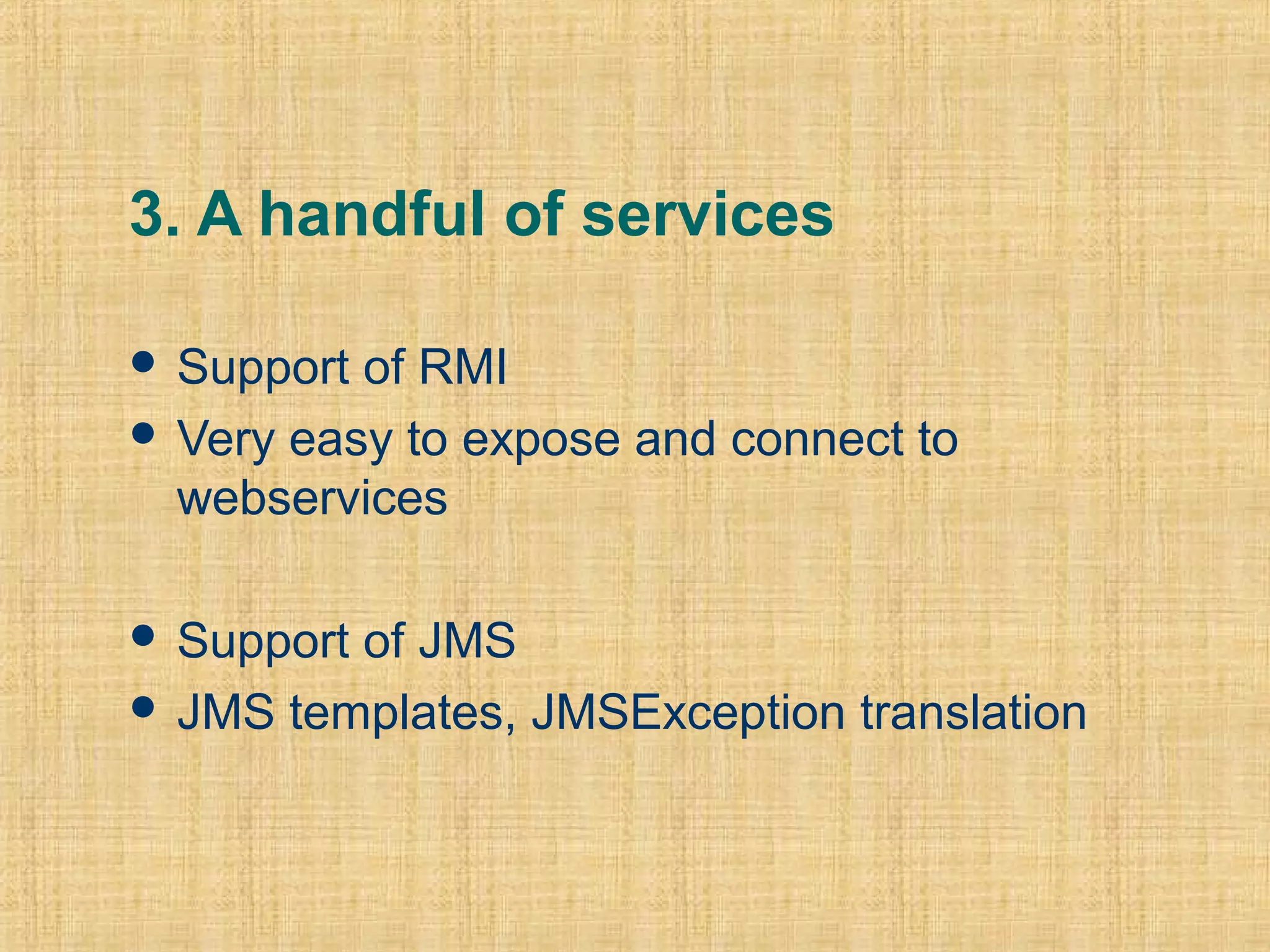 3. A handful of services
 Support of RMI
 Very easy to expose and connect to
webservices
 Support of JMS
 JMS templates, JMSException translation
 