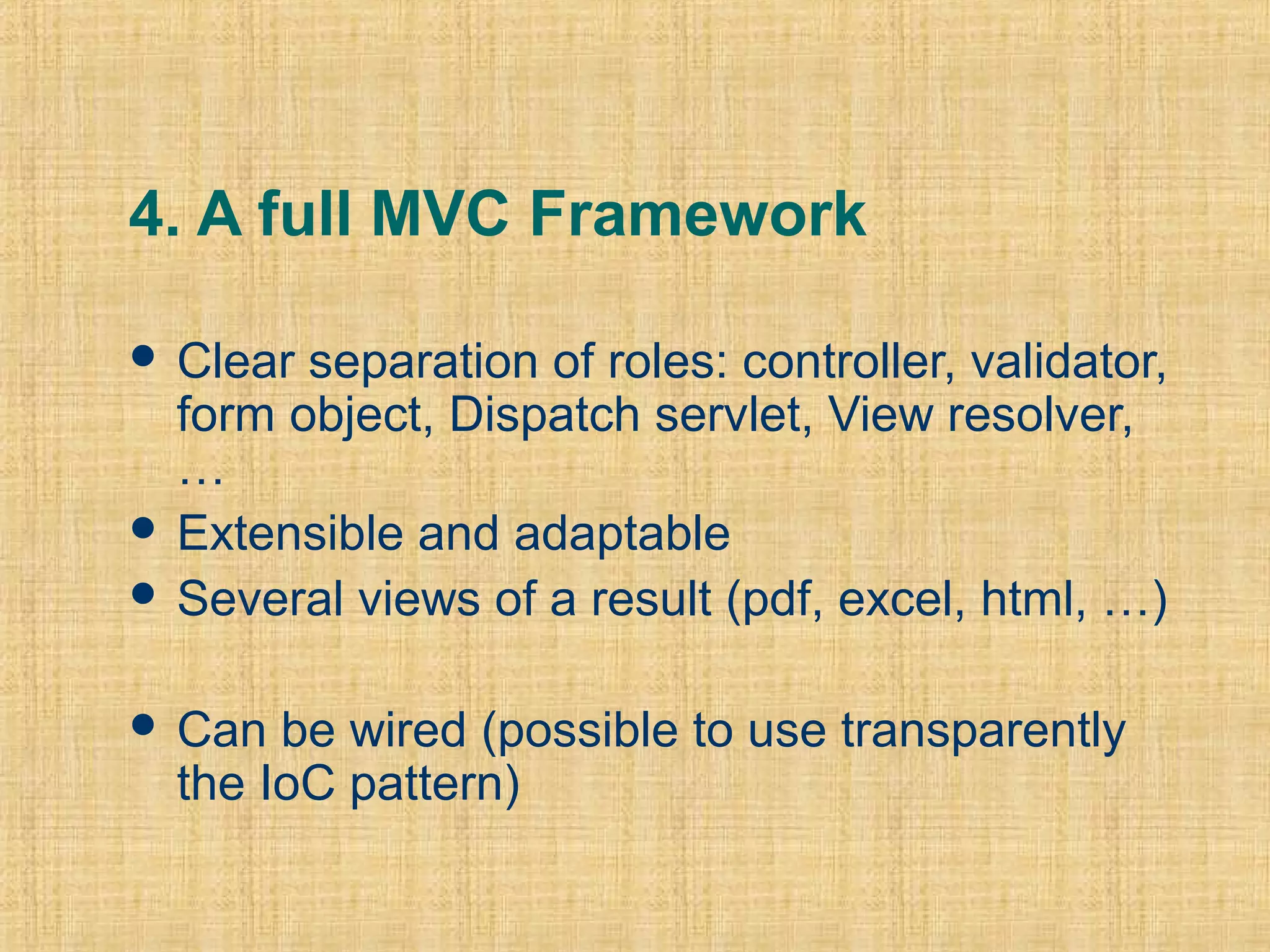 4. A full MVC Framework
 Clear separation of roles: controller, validator,
form object, Dispatch servlet, View resolver,
…
 Extensible and adaptable
 Several views of a result (pdf, excel, html, …)
 Can be wired (possible to use transparently
the IoC pattern)
 