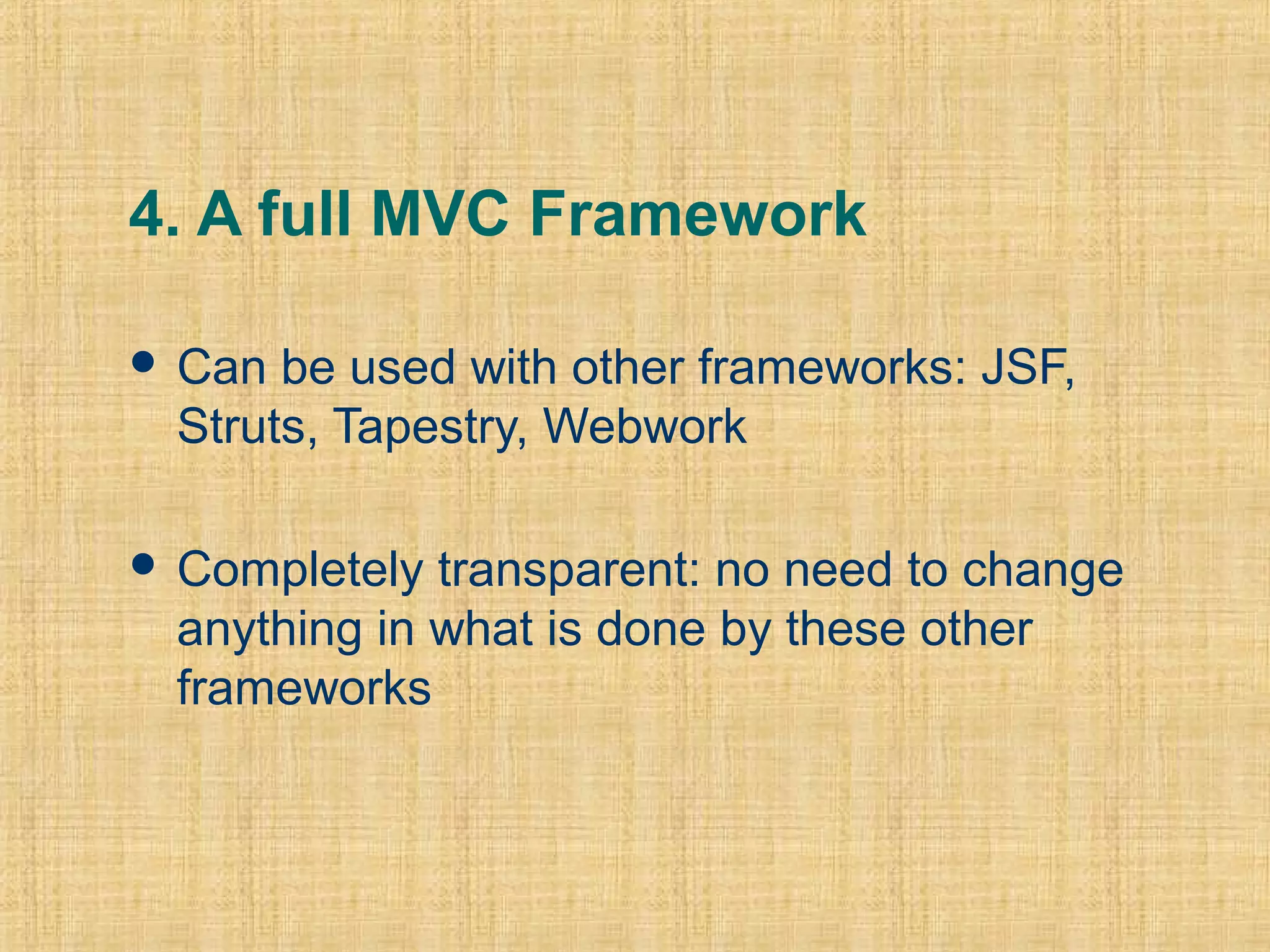 4. A full MVC Framework
 Can be used with other frameworks: JSF,
Struts, Tapestry, Webwork
 Completely transparent: no need to change
anything in what is done by these other
frameworks
 