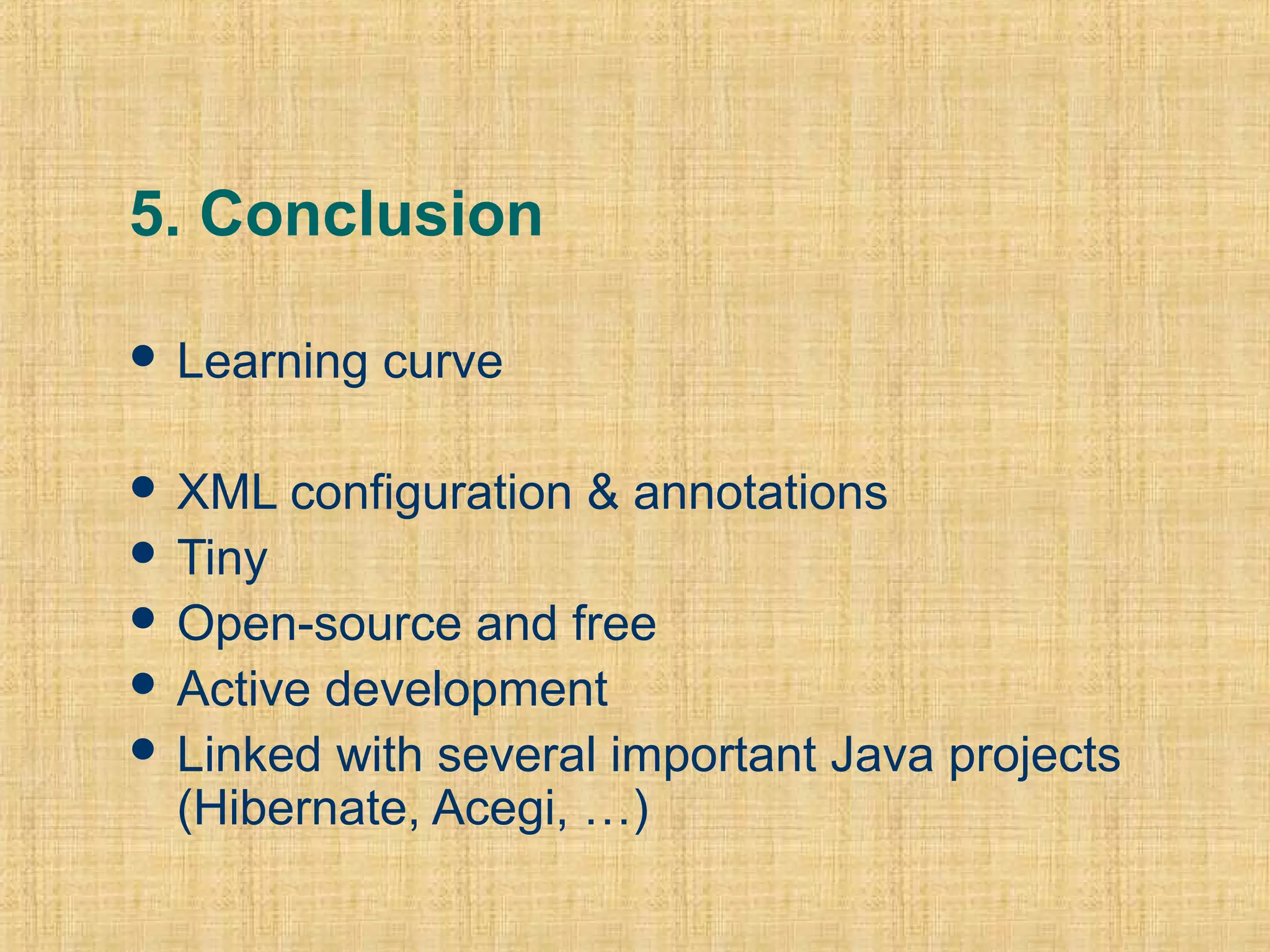 5. Conclusion
 Learning curve
 XML configuration & annotations
 Tiny
 Open-source and free
 Active development
 Linked with several important Java projects
(Hibernate, Acegi, …)
 