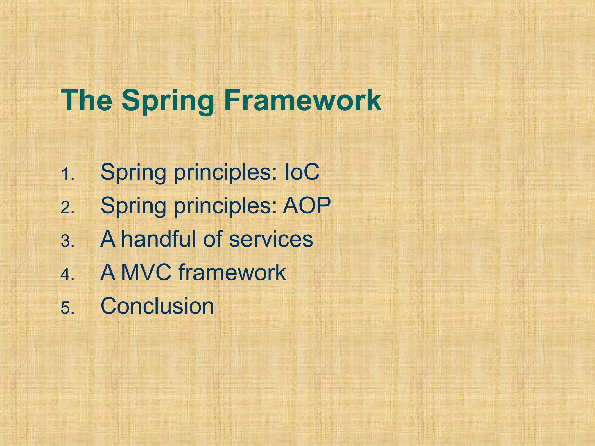 The Spring Framework
1. Spring principles: IoC
2. Spring principles: AOP
3. A handful of services
4. A MVC framework
5. Conclusion
 