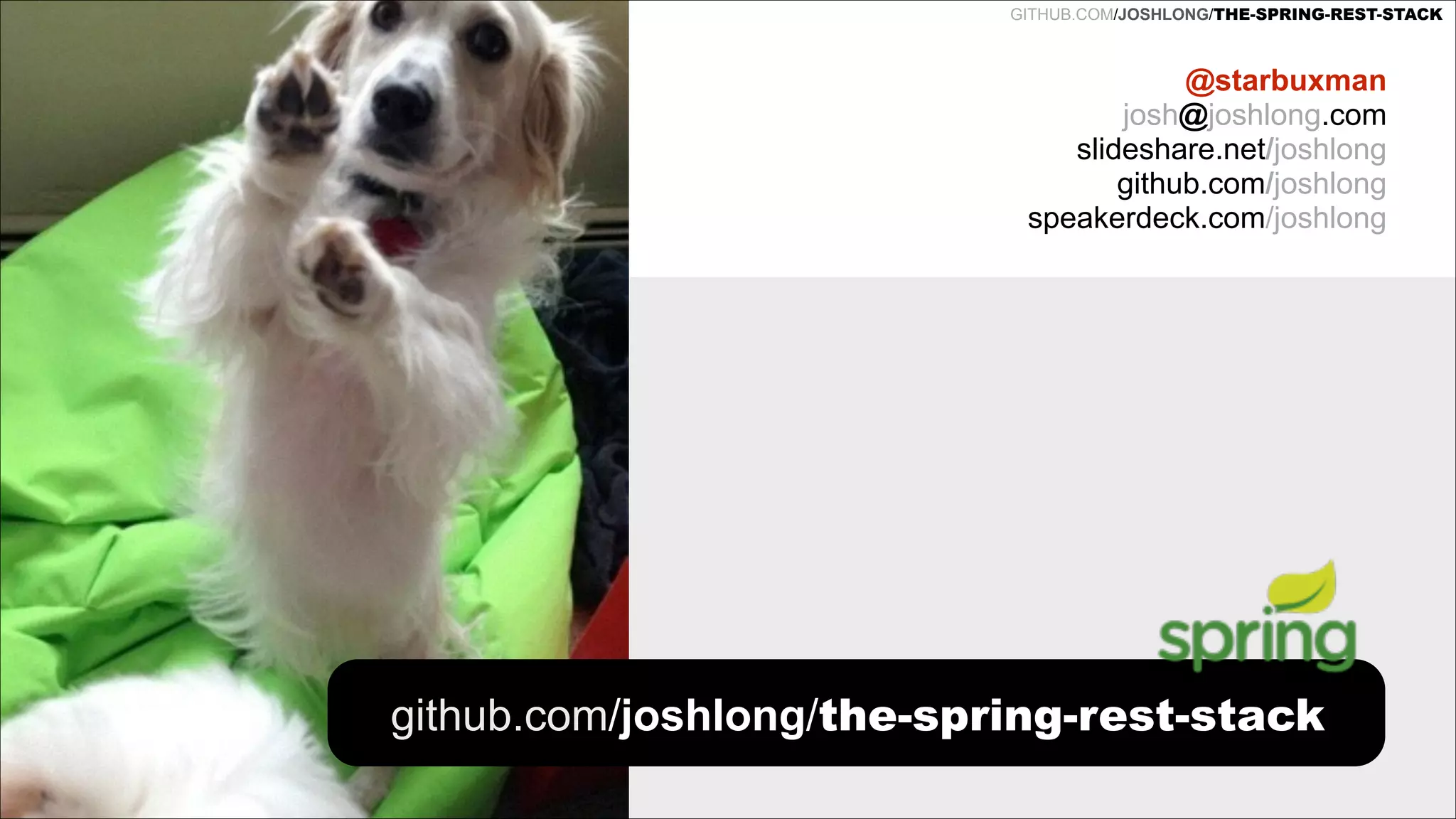 REST DESIGN WITH SPRING

GITHUB.COM/JOSHLONG/THE-SPRING-REST-STACK

@starbuxman
josh@joshlong.com
slideshare.net/joshlong
github.com/joshlong
speakerdeck.com/joshlong

github.com/joshlong/the-spring-rest-stack

 