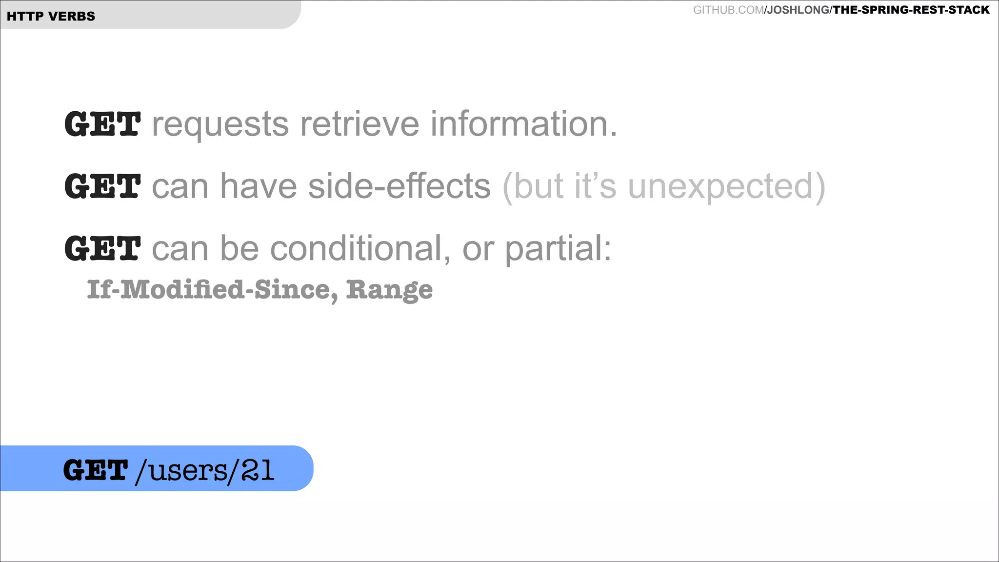 HTTP VERBS

GITHUB.COM/JOSHLONG/THE-SPRING-REST-STACK

GET requests retrieve information.
GET can have side-effects (but it’s unexpected)
GET can be conditional, or partial:  
If-Modiﬁed-Since, Range

!
GET /users/21

 
